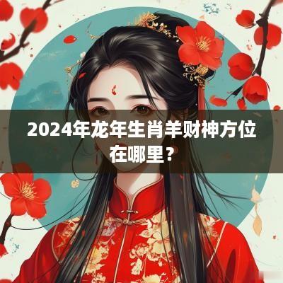 2025年蛇年生肖羊财神方位在哪里？