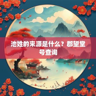 池姓的来源是什么？郡望堂号查询