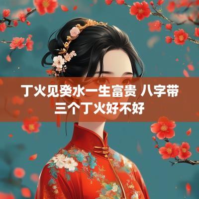 丁火见癸水一生富贵 八字带三个丁火好不好