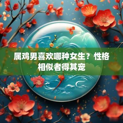 属鸡男喜欢哪种女生？性格相似者得其宠