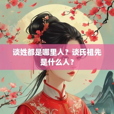 谈姓都是哪里人？谈氏祖先是什么人？