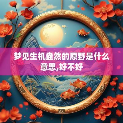 梦见生机盎然的原野是什么意思,好不好
