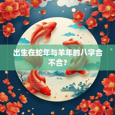 出生在蛇年与羊年的八字合不合？