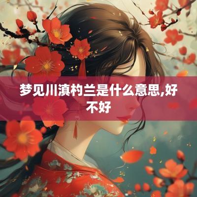 梦见川滇杓兰是什么意思,好不好