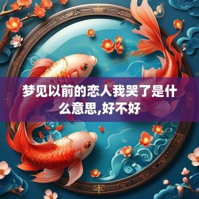 梦见以前的恋人我哭了是什么意思,好不好
