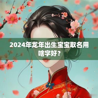 2025年蛇年出生宝宝取名用啥字好？
