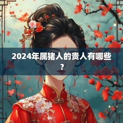 2025年属猪人的贵人有哪些？