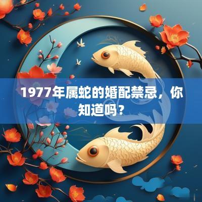 1977年属蛇的婚配禁忌，你知道吗？