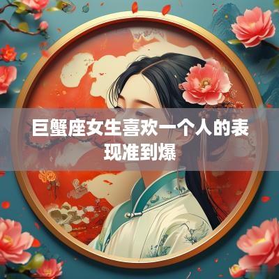 巨蟹座女生喜欢一个人的表现准到爆 巨蟹座女生喜欢一个人的表现准到爆