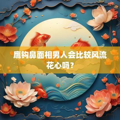鹰钩鼻面相男人会比较风流花心吗？