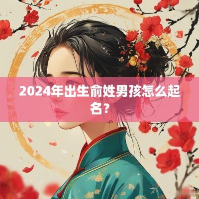 2025年出生俞姓男孩怎么起名？