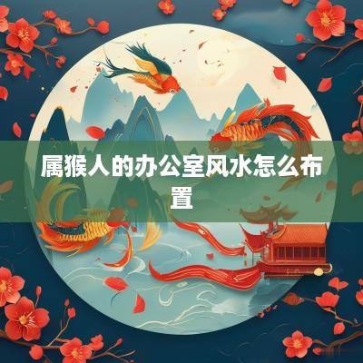 属猴人的办公室风水怎么布置