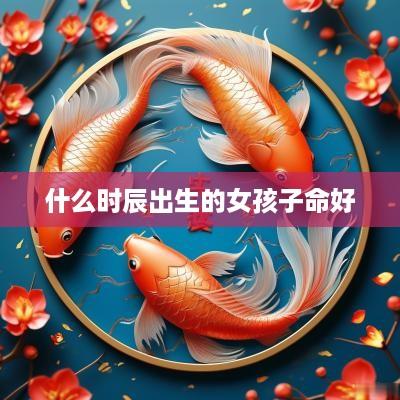 什么时辰出生的女孩子命好