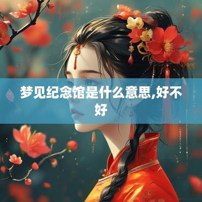 梦见纪念馆是什么意思,好不好