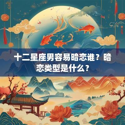 十二星座男容易暗恋谁？暗恋类型是什么？
