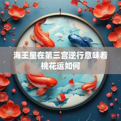 海王星在第三宫逆行意味着桃花运如何