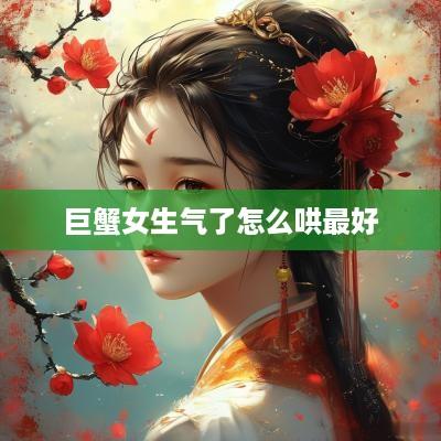巨蟹女生气了怎么哄最好