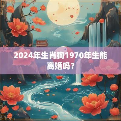 2025年生肖狗1970年生能离婚吗？
