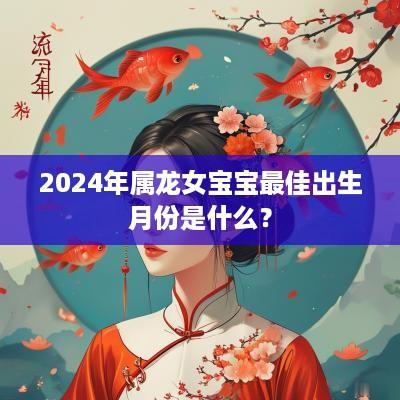 2025年属龙女宝宝最佳出生月份是什么？