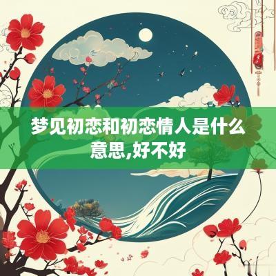 梦见初恋和初恋情人是什么意思,好不好