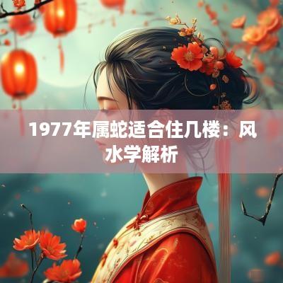 1977年属蛇适合住几楼：风水学解析