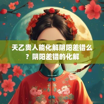 天乙贵人能化解阴阳差错么？阴阳差错的化解