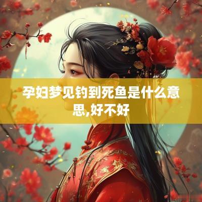 孕妇梦见钓到死鱼是什么意思,好不好