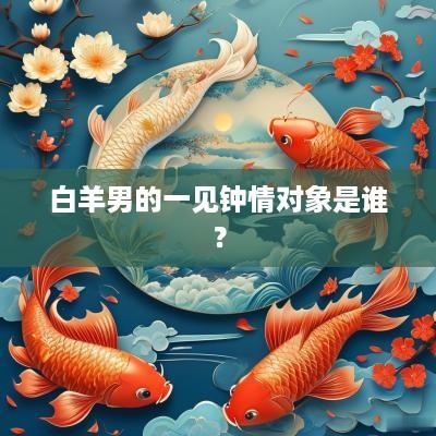 白羊男的一见钟情对象是谁？