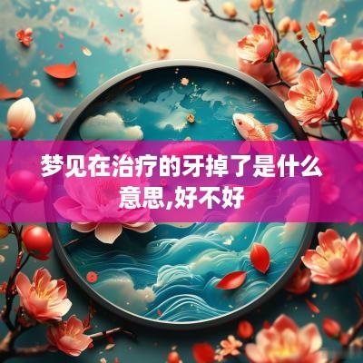 梦见在治疗的牙掉了是什么意思,好不好