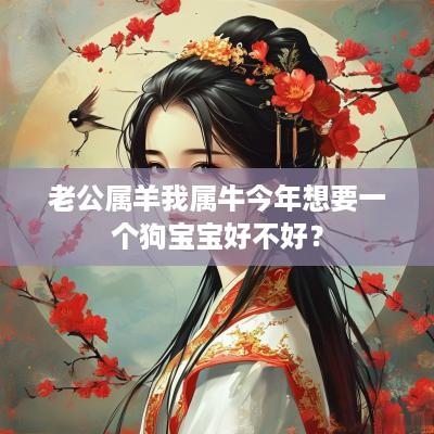 老公属羊我属牛今年想要一个狗宝宝好不好？