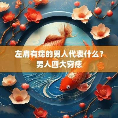 左肩有痣的男人代表什么？男人四大穷痣