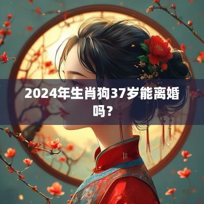 2025年生肖狗37岁能离婚吗？