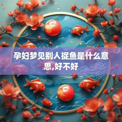 孕妇梦见别人捉鱼是什么意思,好不好