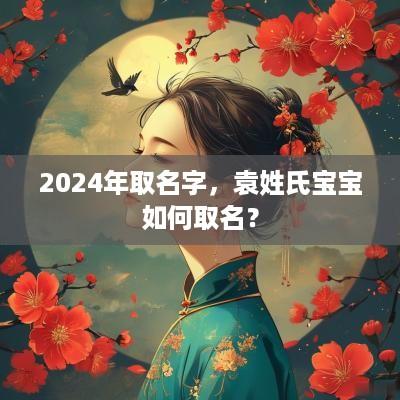 2025年取名字，袁姓氏宝宝如何取名？