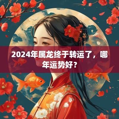 2025年属龙终于转运了，哪年运势好？