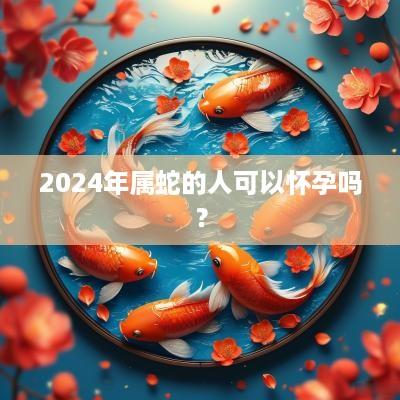 2025年属蛇的人可以怀孕吗？