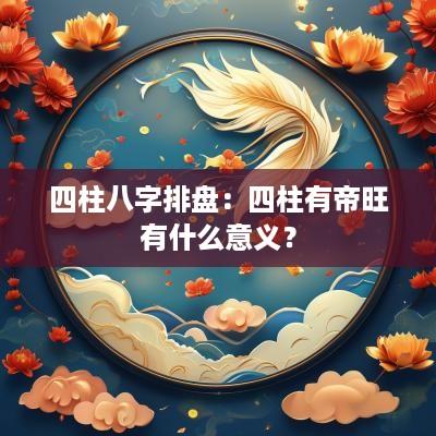 四柱八字排盘：四柱有帝旺有什么意义？