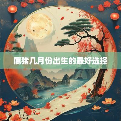 属猪几月份出生的最好选择