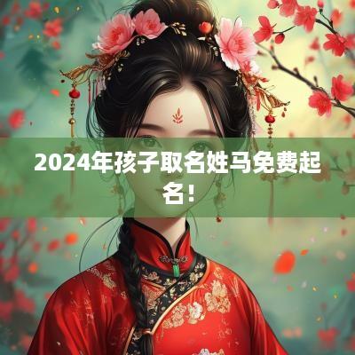 2025年孩子取名姓马免费起名！