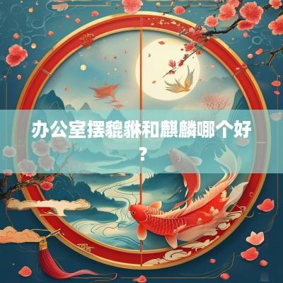 办公室摆貔貅和麒麟哪个好？
