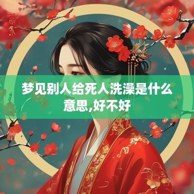 梦见别人给死人洗澡是什么意思,好不好