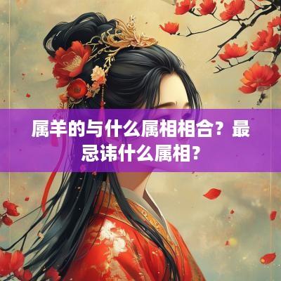 属羊的与什么属相相合？最忌讳什么属相？