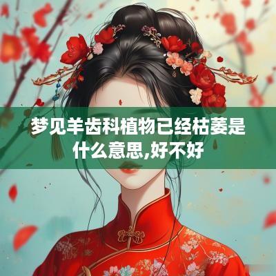 梦见羊齿科植物已经枯萎是什么意思,好不好