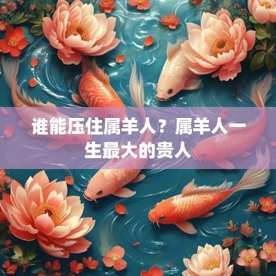 谁能压住属羊人？属羊人一生最大的贵人