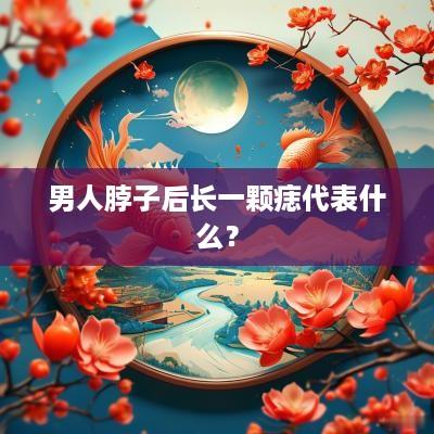 男人脖子后长一颗痣代表什么？
