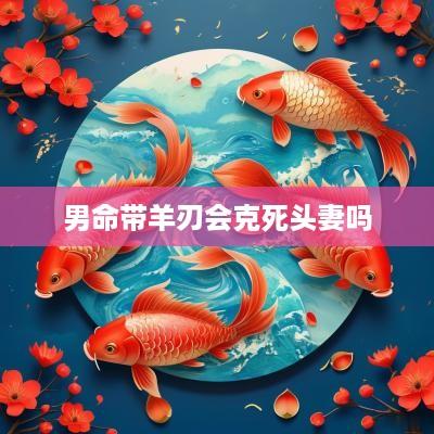 男命带羊刃会克死头妻吗