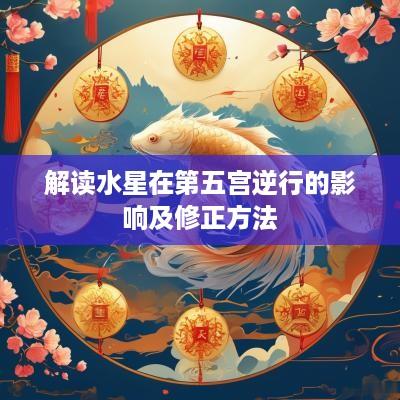 解读水星在第五宫逆行的影响及修正方法