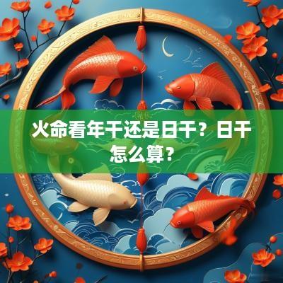 火命看年干还是日干？日干怎么算？