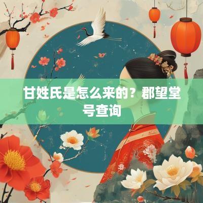 甘姓氏是怎么来的？郡望堂号查询