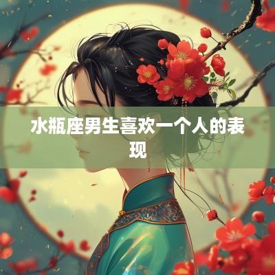 水瓶座男生喜欢一个人的表现